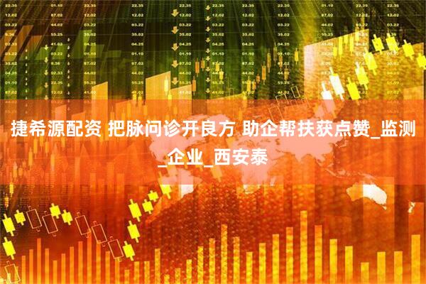 捷希源配资 把脉问诊开良方 助企帮扶获点赞_监测_企业_西安泰