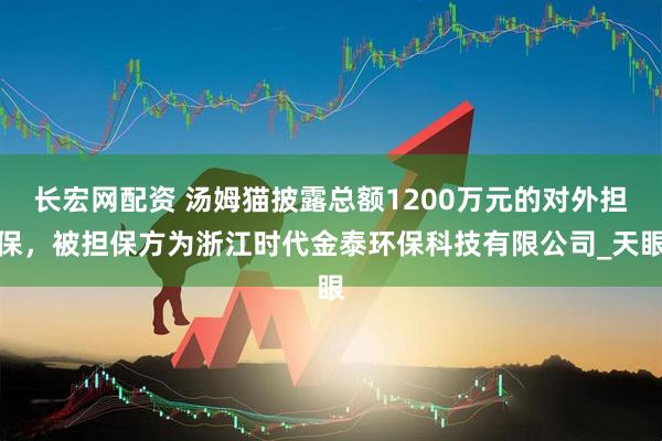 长宏网配资 汤姆猫披露总额1200万元的对外担保，被担保方为浙江时代金泰环保科技有限公司_天眼