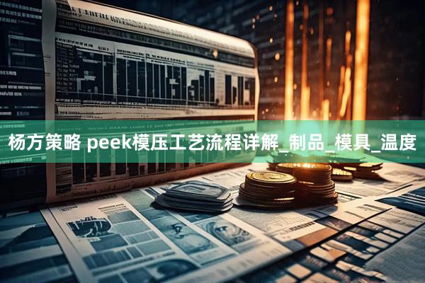 杨方策略 peek模压工艺流程详解_制品_模具_温度