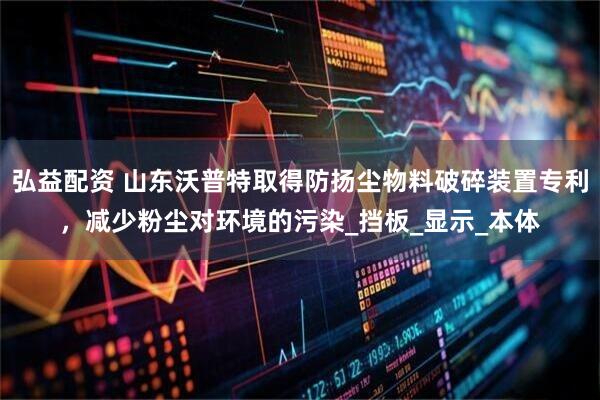 弘益配资 山东沃普特取得防扬尘物料破碎装置专利，减少粉尘对环境的污染_挡板_显示_本体