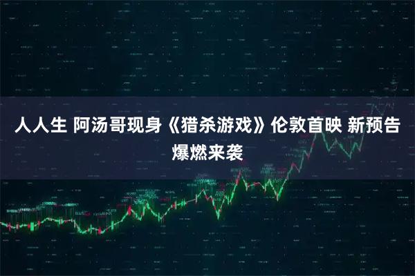 人人生 阿汤哥现身《猎杀游戏》伦敦首映 新预告爆燃来袭