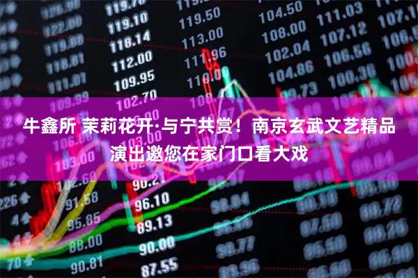 牛鑫所 茉莉花开·与宁共赏!南京玄武文艺精品演出邀您在家门口看大戏