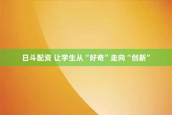 日斗配资 让学生从“好奇”走向“创新”