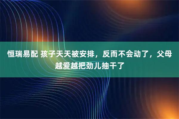 恒瑞易配 孩子天天被安排，反而不会动了，父母越爱越把劲儿抽干了