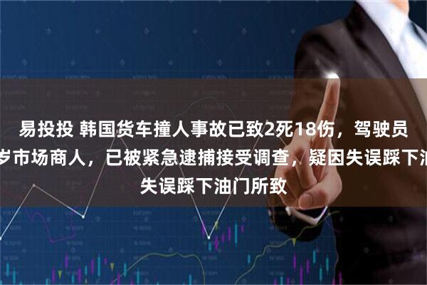 易投投 韩国货车撞人事故已致2死18伤，驾驶员为60多岁市场商人，已被紧急逮捕接受调查，疑因失误踩下油门所致