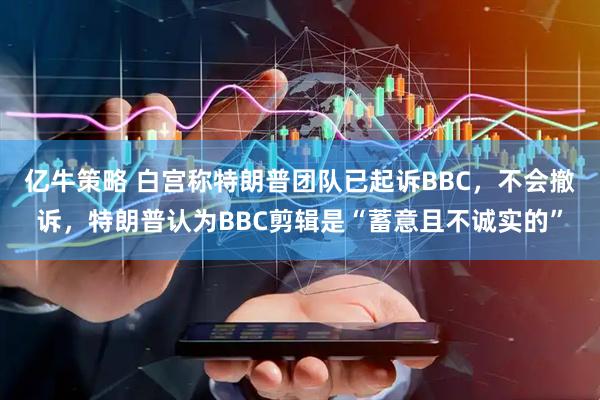 亿牛策略 白宫称特朗普团队已起诉BBC，不会撤诉，特朗普认为BBC剪辑是“蓄意且不诚实的”