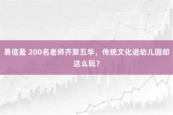 易信盈 200名老师齐聚五华，传统文化进幼儿园却这么玩？