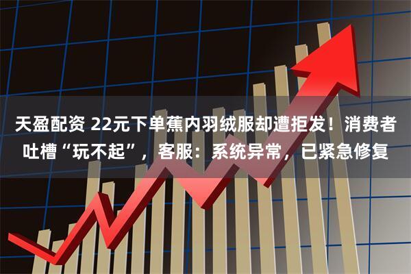 天盈配资 22元下单蕉内羽绒服却遭拒发！消费者吐槽“玩不起”，客服：系统异常，已紧急修复
