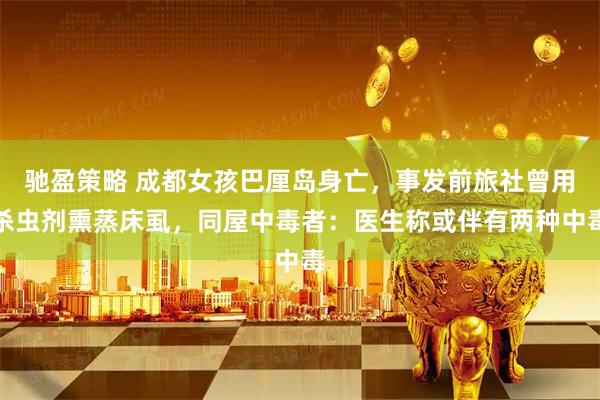 驰盈策略 成都女孩巴厘岛身亡，事发前旅社曾用杀虫剂熏蒸床虱，同屋中毒者：医生称或伴有两种中毒