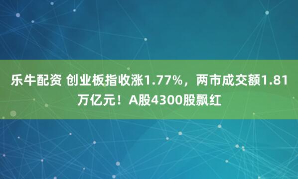 乐牛配资 创业板指收涨1.77%,两市成交额1.81万亿元!A股4300股飘红