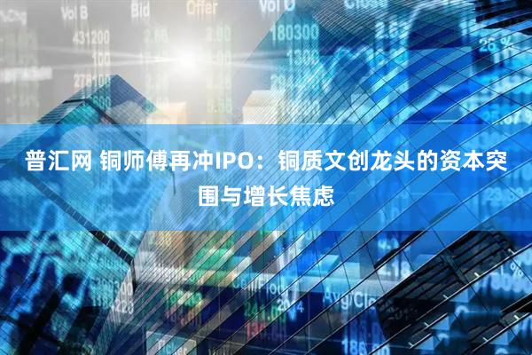 普汇网 铜师傅再冲IPO：铜质文创龙头的资本突围与增长焦虑