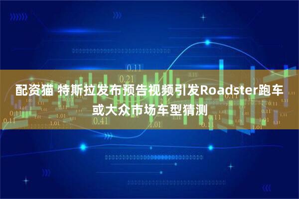 配资猫 特斯拉发布预告视频引发Roadster跑车或大众市场车型猜测