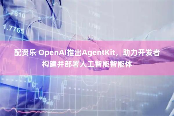 配资乐 OpenAI推出AgentKit，助力开发者构建并部署人工智能智能体