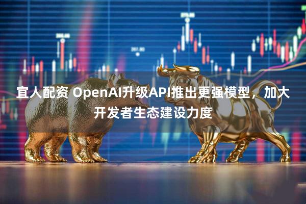 宜人配资 OpenAI升级API推出更强模型，加大开发者生态建设力度