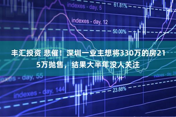 丰汇投资 悲催！深圳一业主想将330万的房215万抛售，结果大半年没人关注