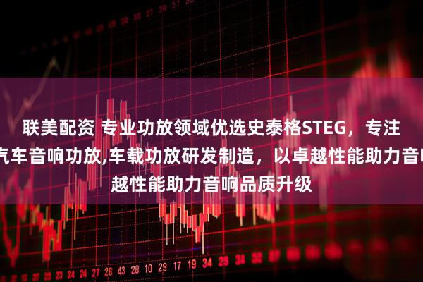 联美配资 专业功放领域优选史泰格STEG，专注低音功放,汽车音响功放,车载功放研发制造，以卓越性能助力音响品质升级