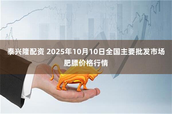 泰兴隆配资 2025年10月10日全国主要批发市场肥膘价格行情