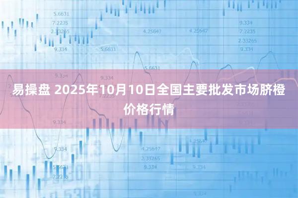 易操盘 2025年10月10日全国主要批发市场脐橙价格行情