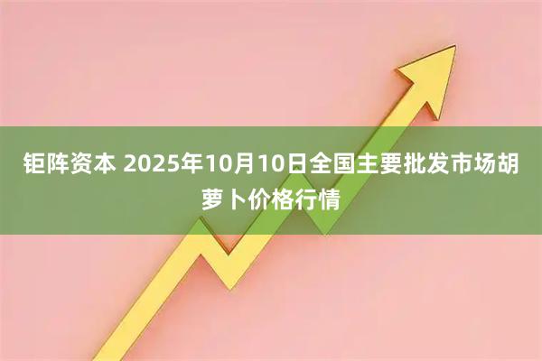 钜阵资本 2025年10月10日全国主要批发市场胡萝卜价格行情
