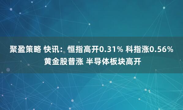 聚盈策略 快讯：恒指高开0.31% 科指涨0.56% 黄金股普涨 半导体板块高开