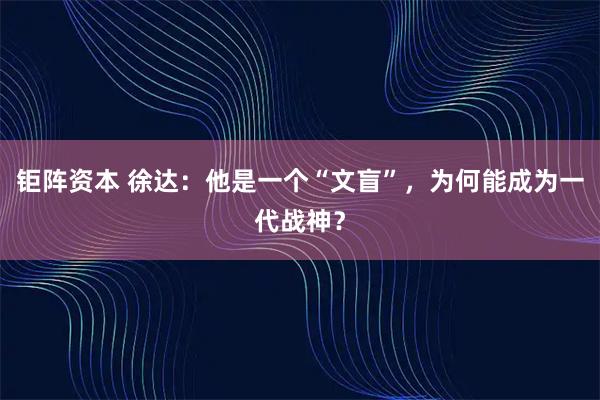 钜阵资本 徐达：他是一个“文盲”，为何能成为一代战神？