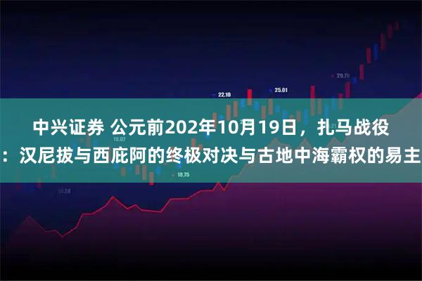 中兴证券 公元前202年10月19日，扎马战役：汉尼拔与西庇阿的终极对决与古地中海霸权的易主