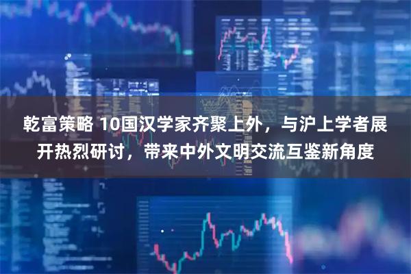 乾富策略 10国汉学家齐聚上外，与沪上学者展开热烈研讨，带来中外文明交流互鉴新角度