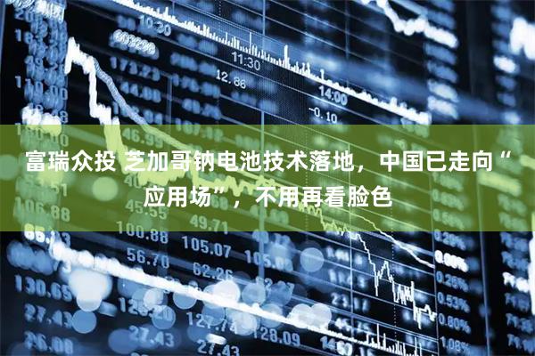 富瑞众投 芝加哥钠电池技术落地，中国已走向“应用场”，不用再看脸色