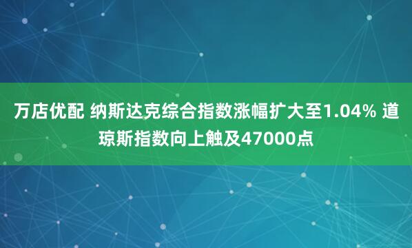 万店优配 纳斯达克综合指数涨幅扩大至1.04% 道琼斯指数向上触及47000点