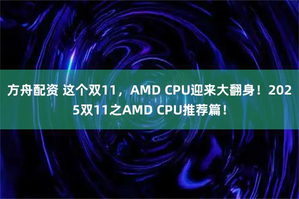 方舟配资 这个双11，AMD CPU迎来大翻身！2025双11之AMD CPU推荐篇！