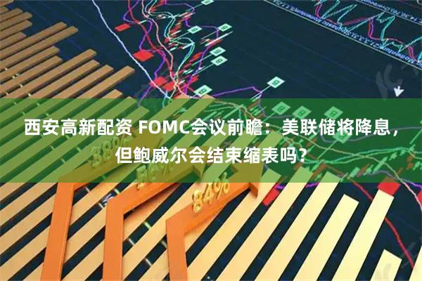 西安高新配资 FOMC会议前瞻：美联储将降息，但鲍威尔会结束缩表吗？