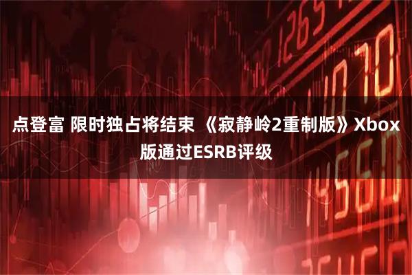 点登富 限时独占将结束 《寂静岭2重制版》Xbox版通过ESRB评级