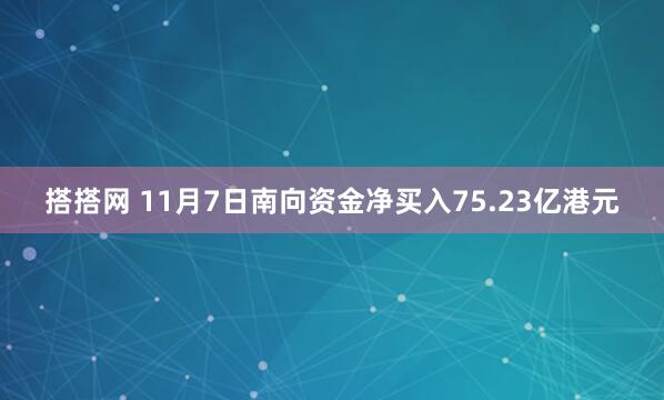 搭搭网 11月7日南向资金净买入75.23亿港元