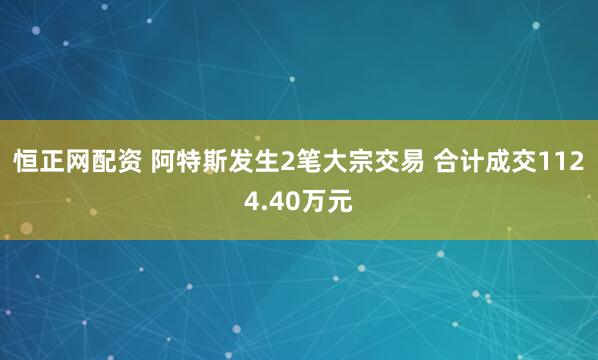 恒正网配资 阿特斯发生2笔大宗交易 合计成交1124.40万元