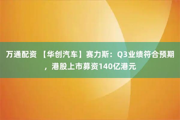 万通配资 【华创汽车】赛力斯：Q3业绩符合预期，港股上市募资140亿港元