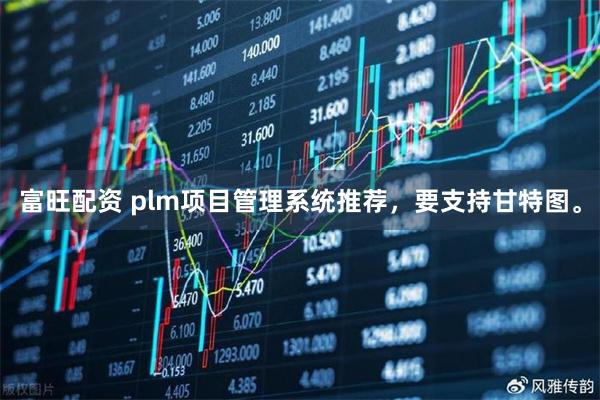 富旺配资 plm项目管理系统推荐，要支持甘特图。