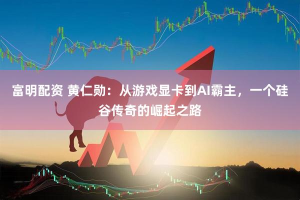 富明配资 黄仁勋：从游戏显卡到AI霸主，一个硅谷传奇的崛起之路