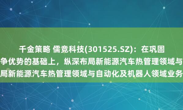 千金策略 儒竞科技(301525.SZ)：在巩固HVAC/R领域业务板块竞争优势的基础上，纵深布局新能源汽车热管理领域与自动化及机器人领域业务