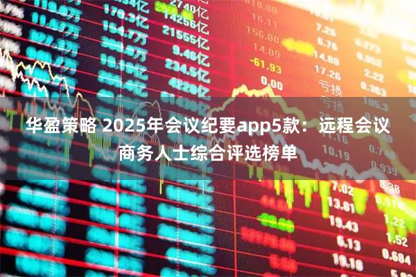 华盈策略 2025年会议纪要app5款：远程会议商务人士综合评选榜单