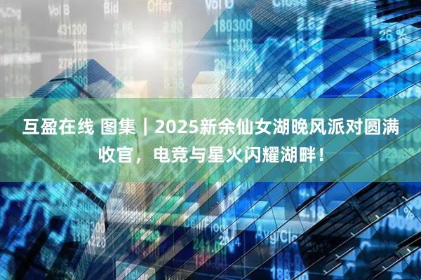 互盈在线 图集｜2025新余仙女湖晚风派对圆满收官，电竞与星火闪耀湖畔！