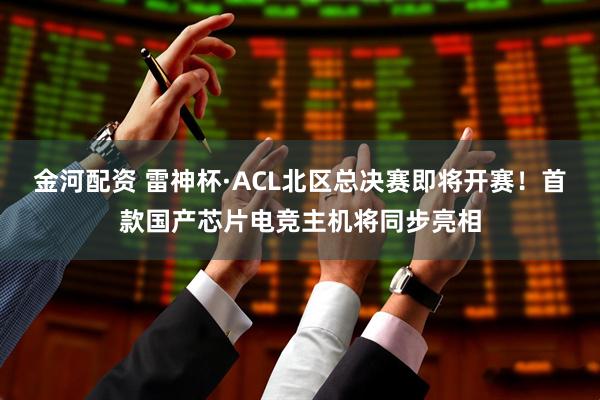 金河配资 雷神杯·ACL北区总决赛即将开赛！首款国产芯片电竞主机将同步亮相