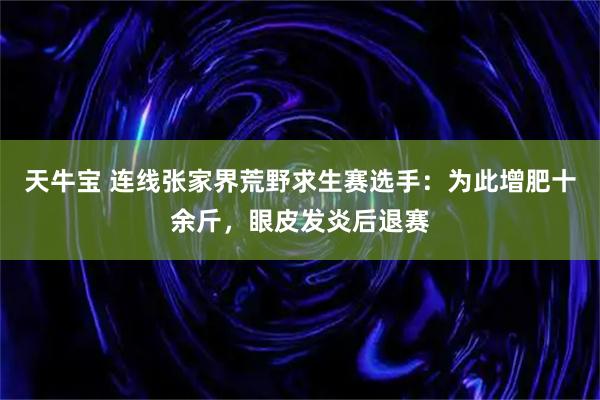 天牛宝 连线张家界荒野求生赛选手：为此增肥十余斤，眼皮发炎后退赛