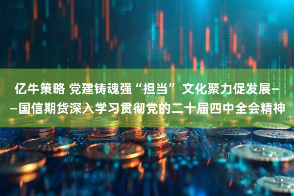 亿牛策略 党建铸魂强“担当” 文化聚力促发展——国信期货深入学习贯彻党的二十届四中全会精神