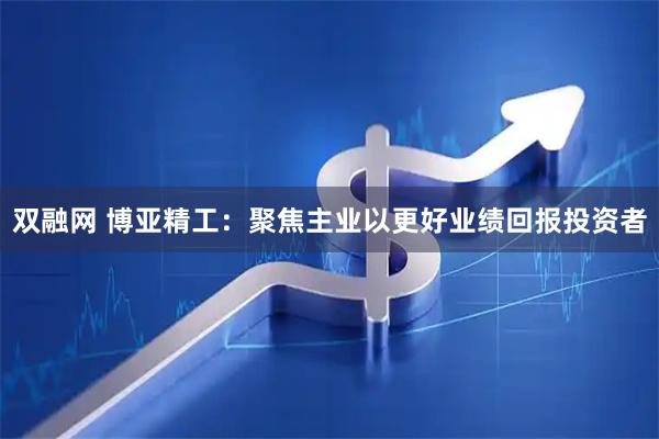 双融网 博亚精工:聚焦主业以更好业绩回报投资者