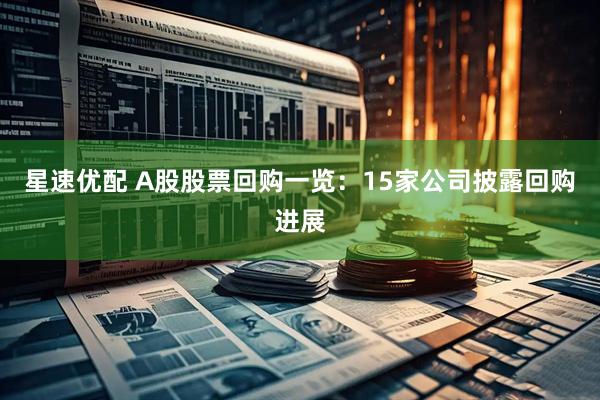 星速优配 A股股票回购一览：15家公司披露回购进展
